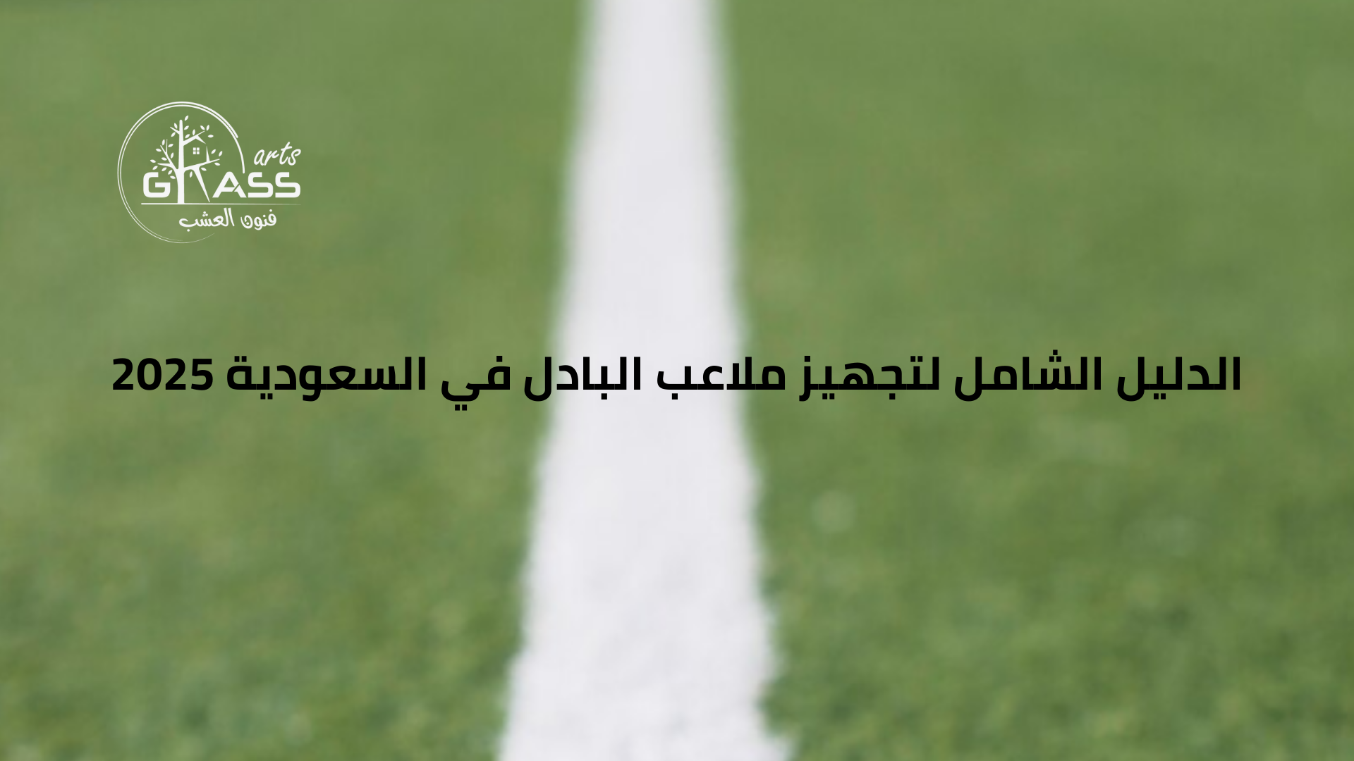 الدليل الشامل لتجهيز ملاعب البادل في السعودية 2025