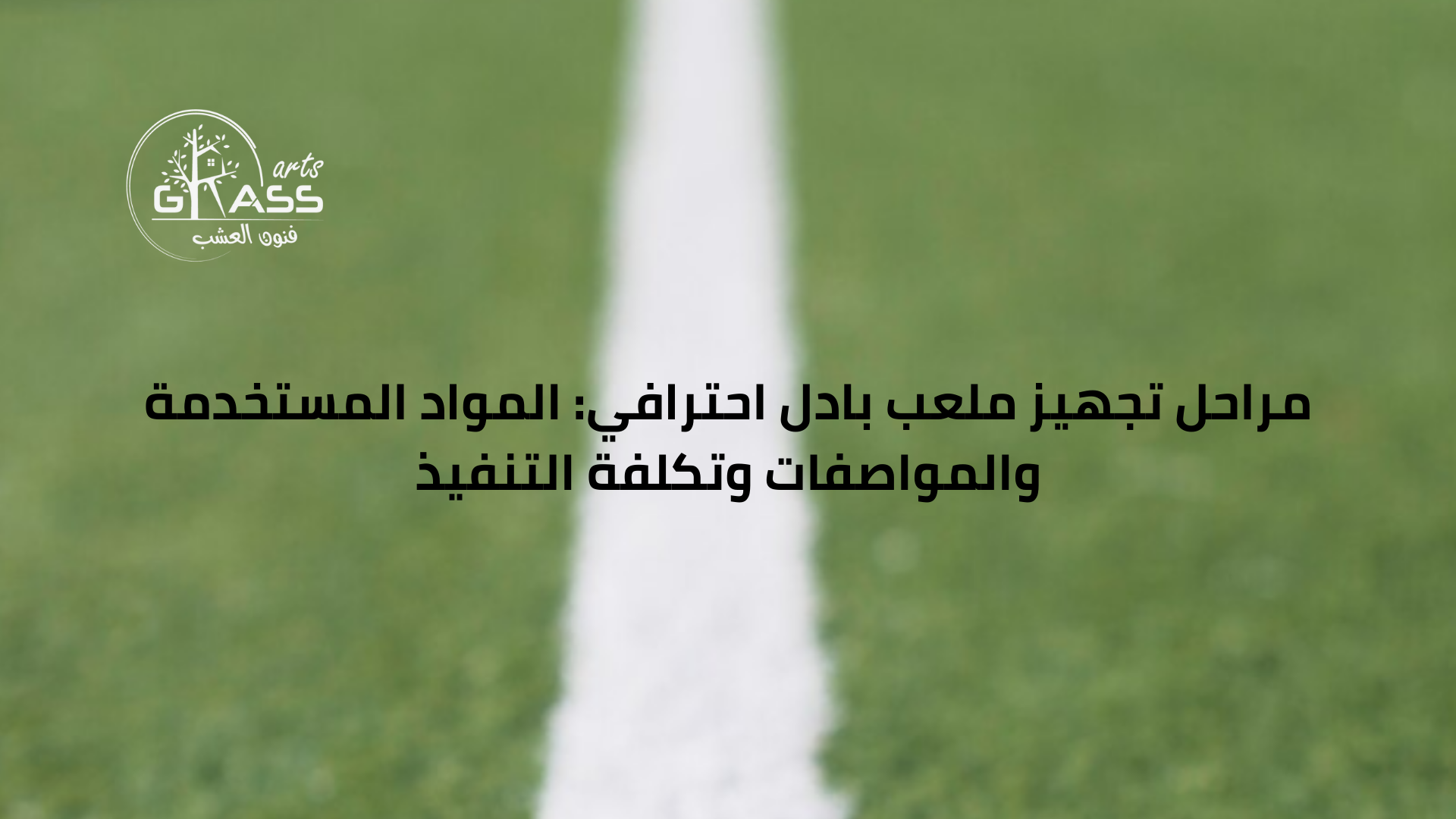 مراحل تجهيز ملعب بادل احترافي المواد المستخدمة والمواصفات وتكلفة التنفيذ